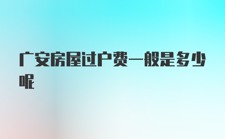 广安房屋过户费一般是多少呢