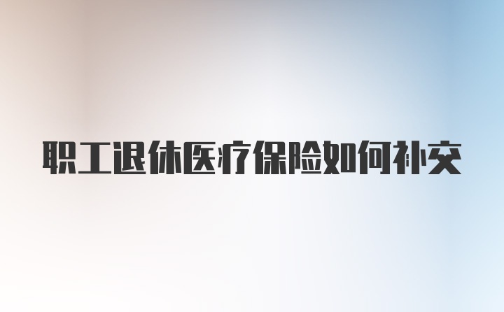 职工退休医疗保险如何补交