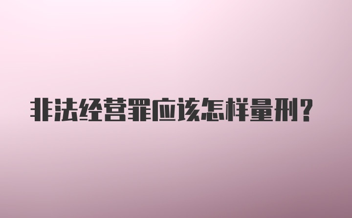 非法经营罪应该怎样量刑？