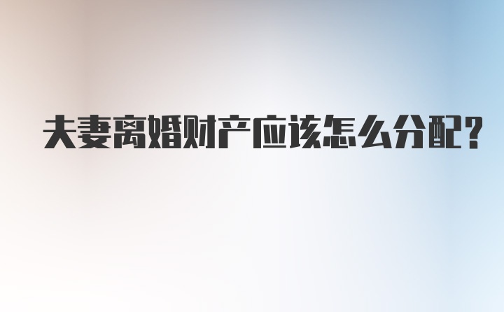 夫妻离婚财产应该怎么分配？