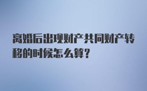 离婚后出现财产共同财产转移的时候怎么算？