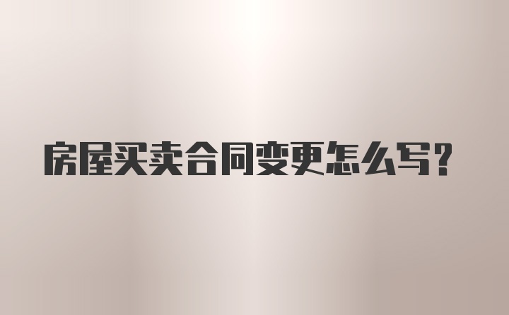 房屋买卖合同变更怎么写？