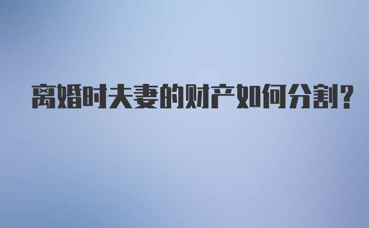 离婚时夫妻的财产如何分割？