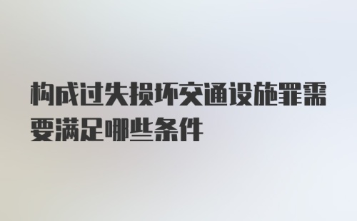 构成过失损坏交通设施罪需要满足哪些条件