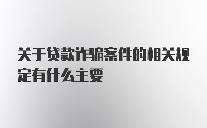 关于贷款诈骗案件的相关规定有什么主要