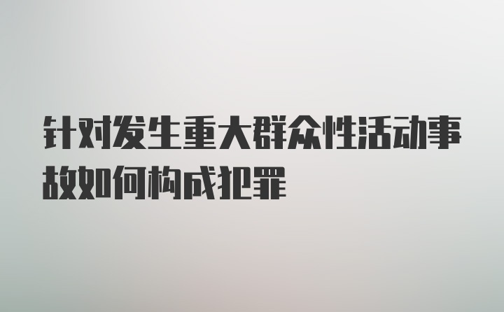 针对发生重大群众性活动事故如何构成犯罪