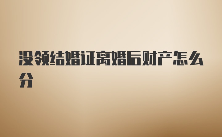 没领结婚证离婚后财产怎么分