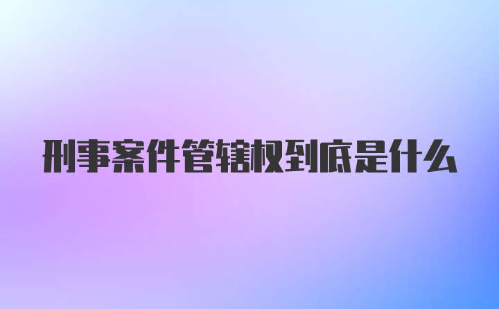 刑事案件管辖权到底是什么