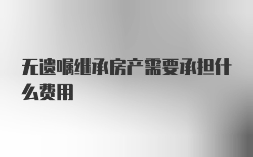 无遗嘱继承房产需要承担什么费用