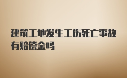 建筑工地发生工伤死亡事故有赔偿金吗