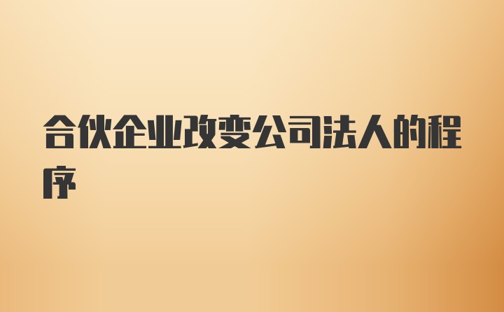 合伙企业改变公司法人的程序