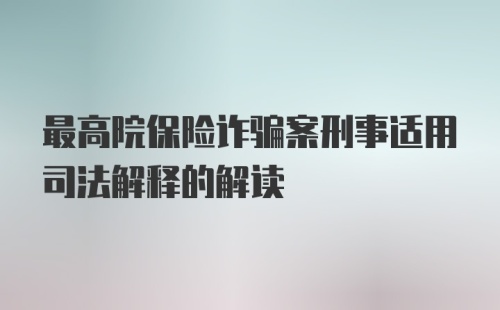 最高院保险诈骗案刑事适用司法解释的解读