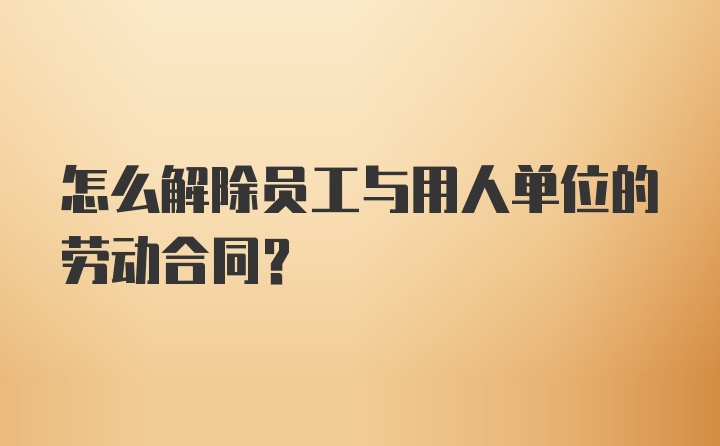 怎么解除员工与用人单位的劳动合同？