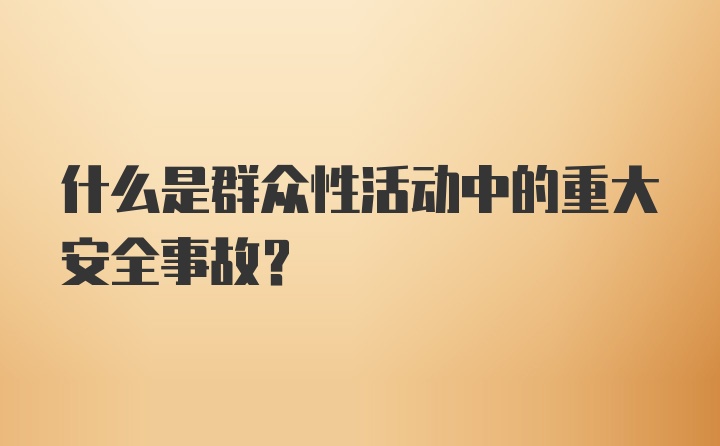 什么是群众性活动中的重大安全事故？