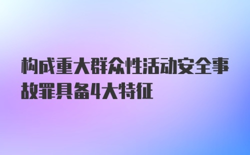 构成重大群众性活动安全事故罪具备4大特征