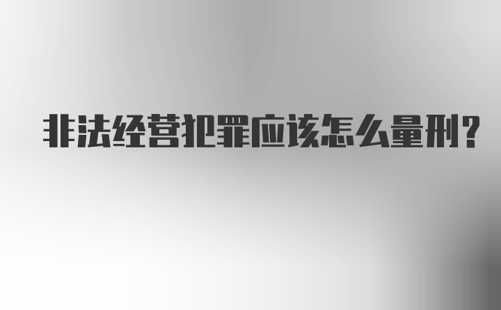 非法经营犯罪应该怎么量刑？