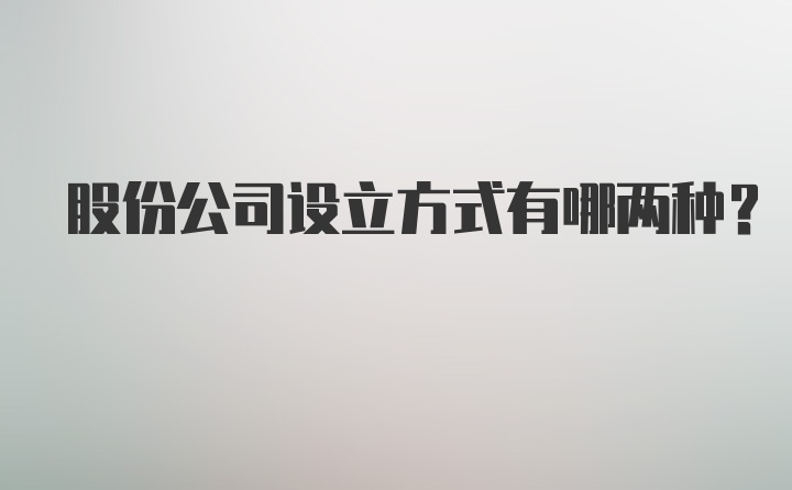 股份公司设立方式有哪两种？