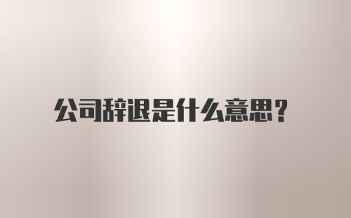 公司辞退是什么意思？