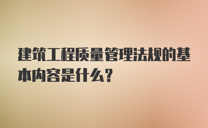 建筑工程质量管理法规的基本内容是什么?