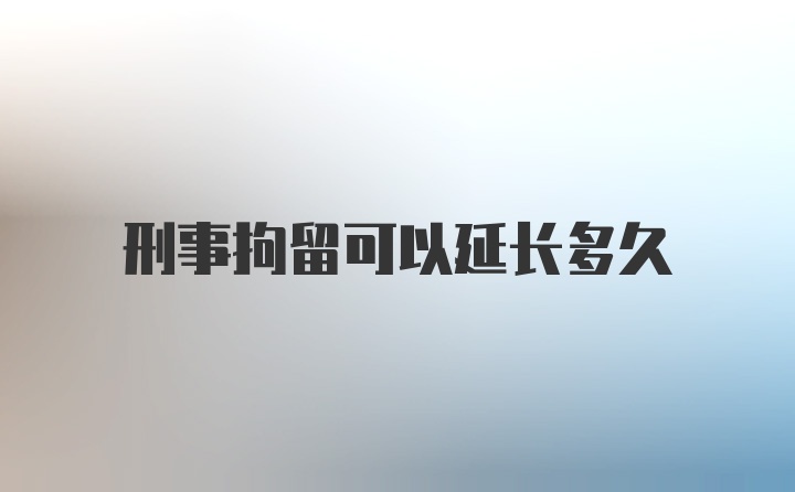 刑事拘留可以延长多久