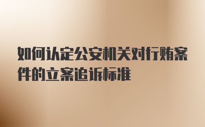 如何认定公安机关对行贿案件的立案追诉标准