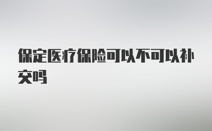 保定医疗保险可以不可以补交吗