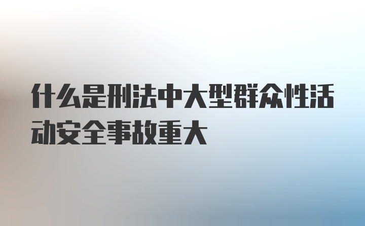 什么是刑法中大型群众性活动安全事故重大