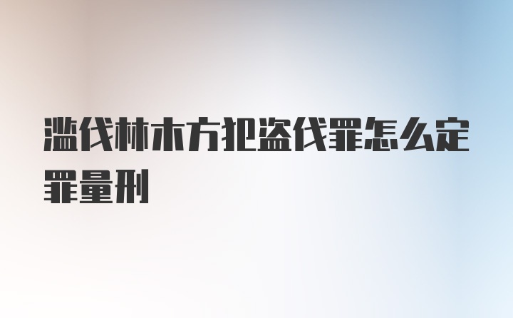 滥伐林木方犯盗伐罪怎么定罪量刑