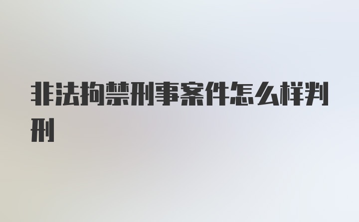 非法拘禁刑事案件怎么样判刑