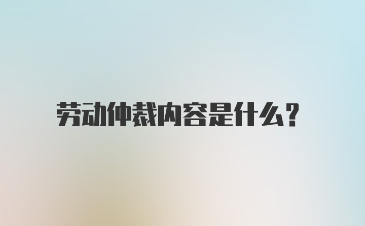 劳动仲裁内容是什么？