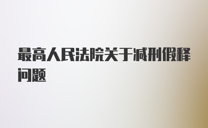 最高人民法院关于减刑假释问题