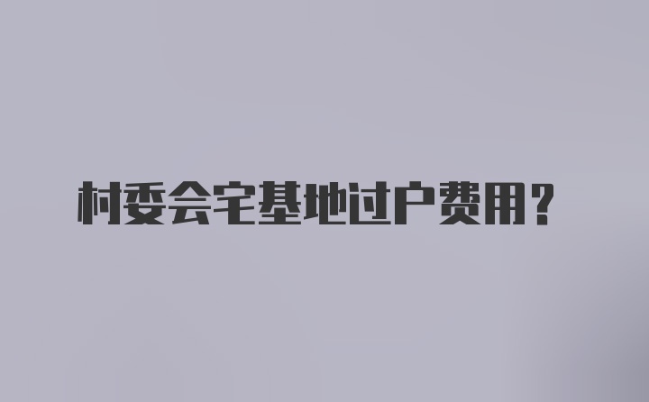 村委会宅基地过户费用？