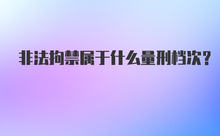 非法拘禁属于什么量刑档次？