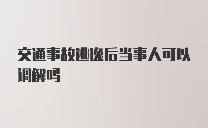 交通事故逃逸后当事人可以调解吗