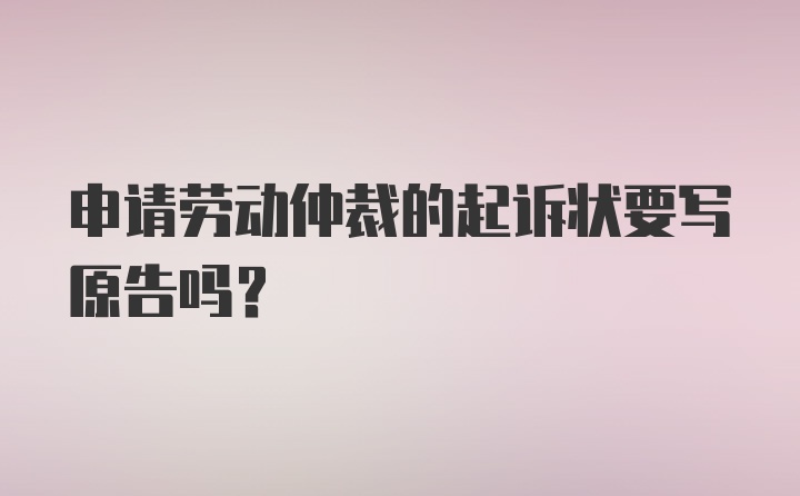 申请劳动仲裁的起诉状要写原告吗？