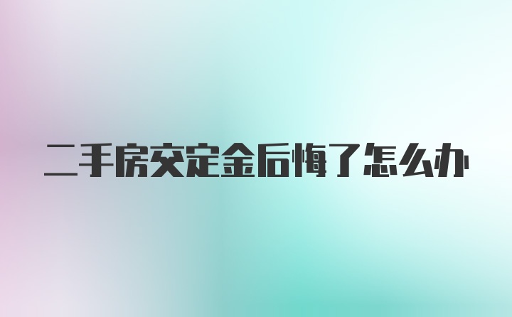 二手房交定金后悔了怎么办