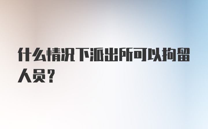 什么情况下派出所可以拘留人员？