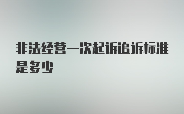 非法经营一次起诉追诉标准是多少