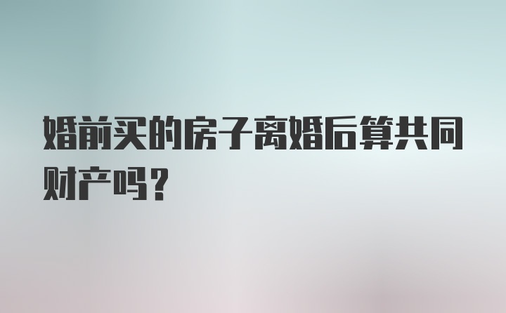 婚前买的房子离婚后算共同财产吗?