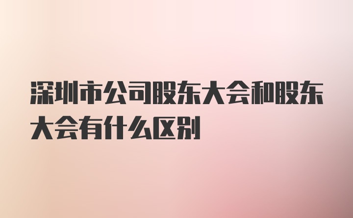 深圳市公司股东大会和股东大会有什么区别