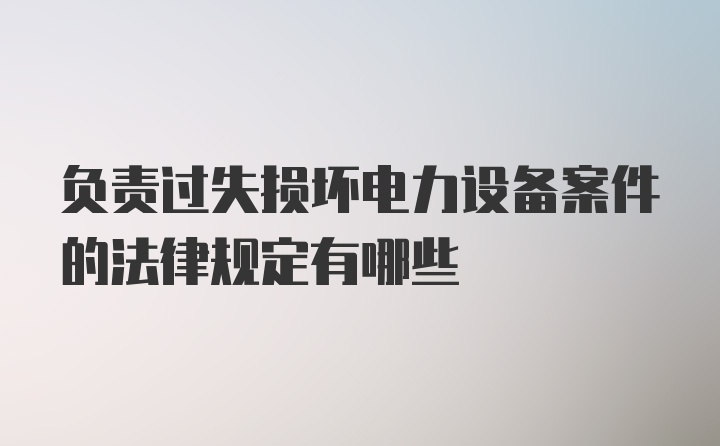 负责过失损坏电力设备案件的法律规定有哪些