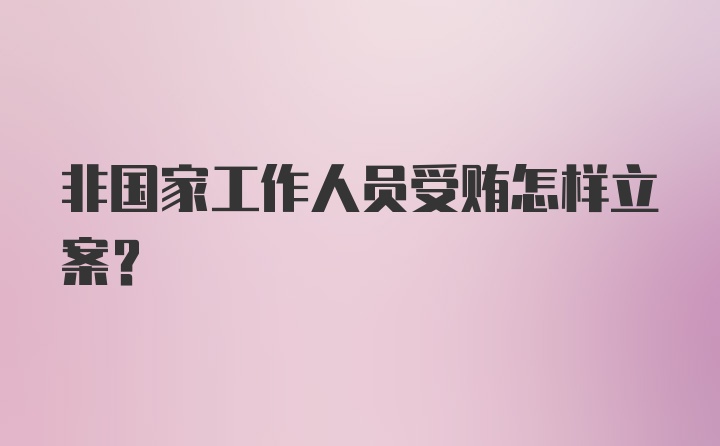 非国家工作人员受贿怎样立案？