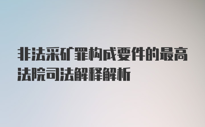 非法采矿罪构成要件的最高法院司法解释解析