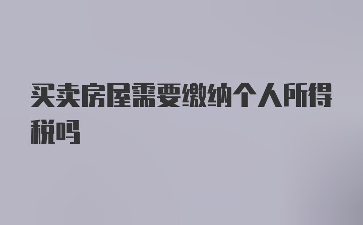 买卖房屋需要缴纳个人所得税吗