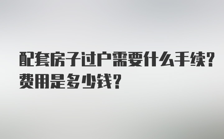 配套房子过户需要什么手续？费用是多少钱？