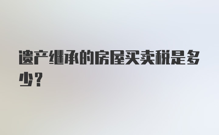 遗产继承的房屋买卖税是多少？