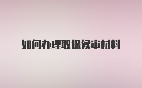 如何办理取保候审材料