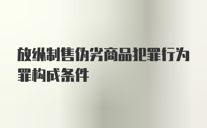 放纵制售伪劣商品犯罪行为罪构成条件