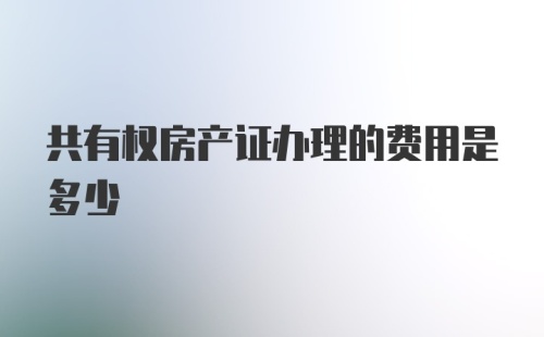 共有权房产证办理的费用是多少