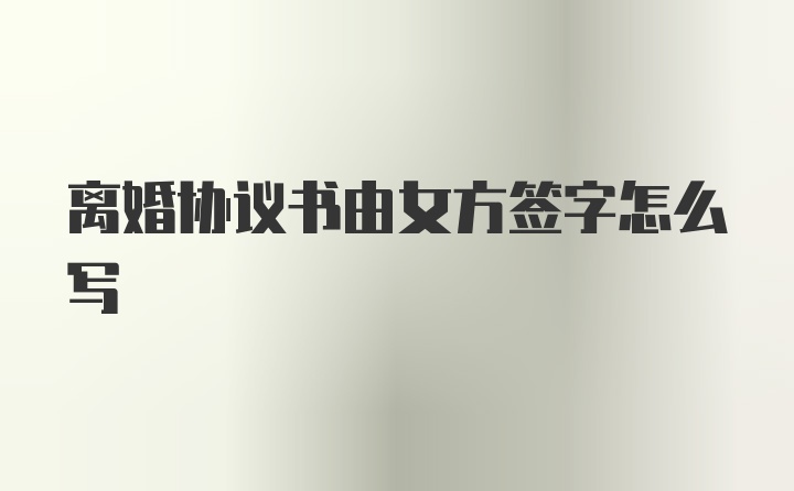 离婚协议书由女方签字怎么写